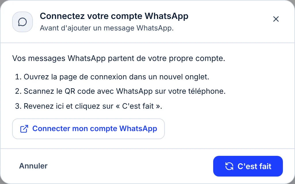 Fenêtre Connectez votre compte WhatsApp, avant d'ajouter un message WhatsApp : Vos messages WhatsApp partent de votre propre compte, puis trois gestes, ouvrez la page de connexion dans un nouvel onglet, scannez le QR code, revenez ici et cliquez sur C'est fait ; le bouton Connecter mon compte WhatsApp, puis Annuler et C'est fait.